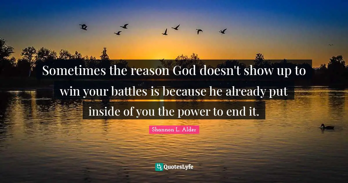 Shannon L. Alder Quotes: Sometimes the reason God doesn't show up to win your battles is because he already put inside of you the power to end it.