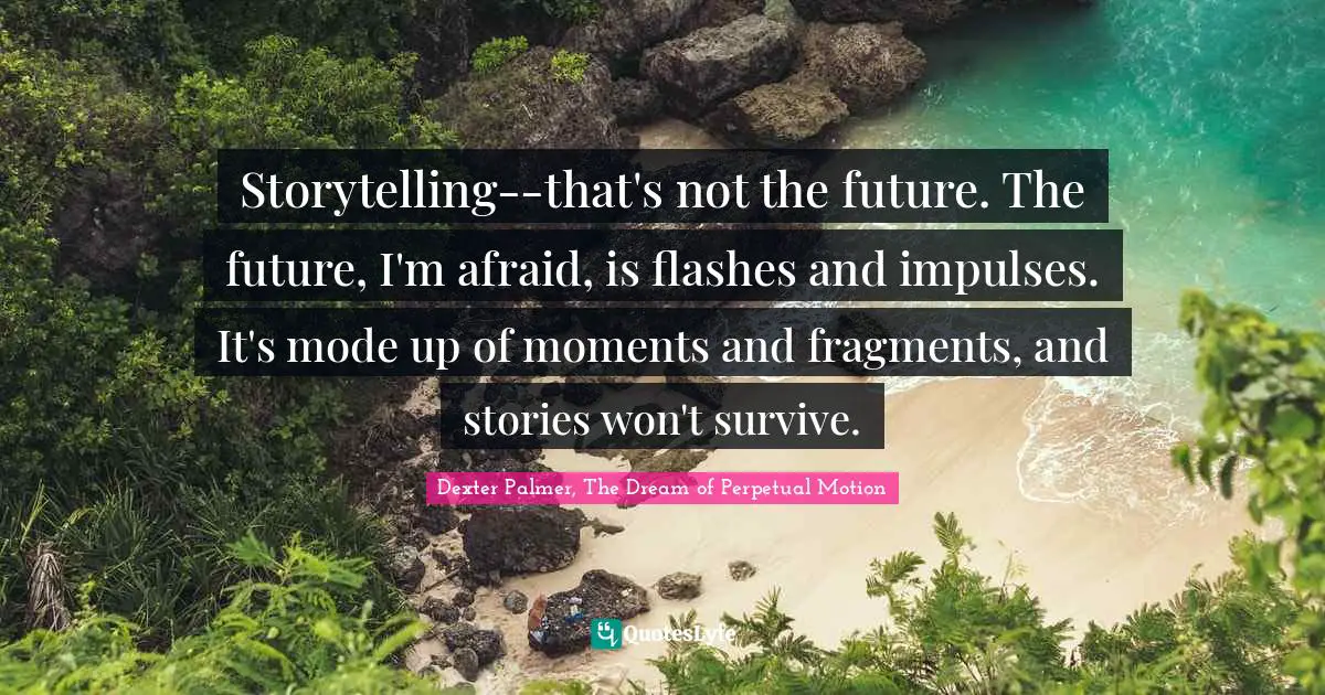 Storytelling--that's not the future. The future, I'm afraid, is flashes and impulses. It's mode up of moments and fragments, and stories won't survive.