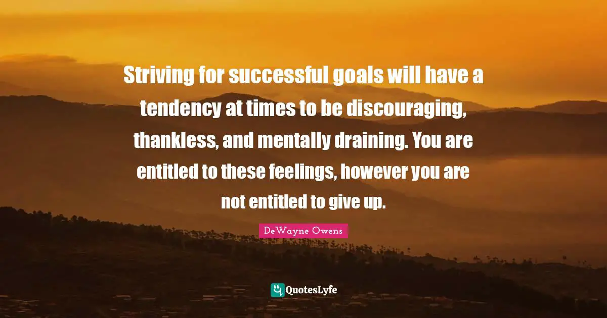 Leadership Development Quotes: "Striving for successful goals will have a tendency at times to be discouraging, thankless, and mentally draining. You are entitled to these feelings, however you are not entitled to give up."