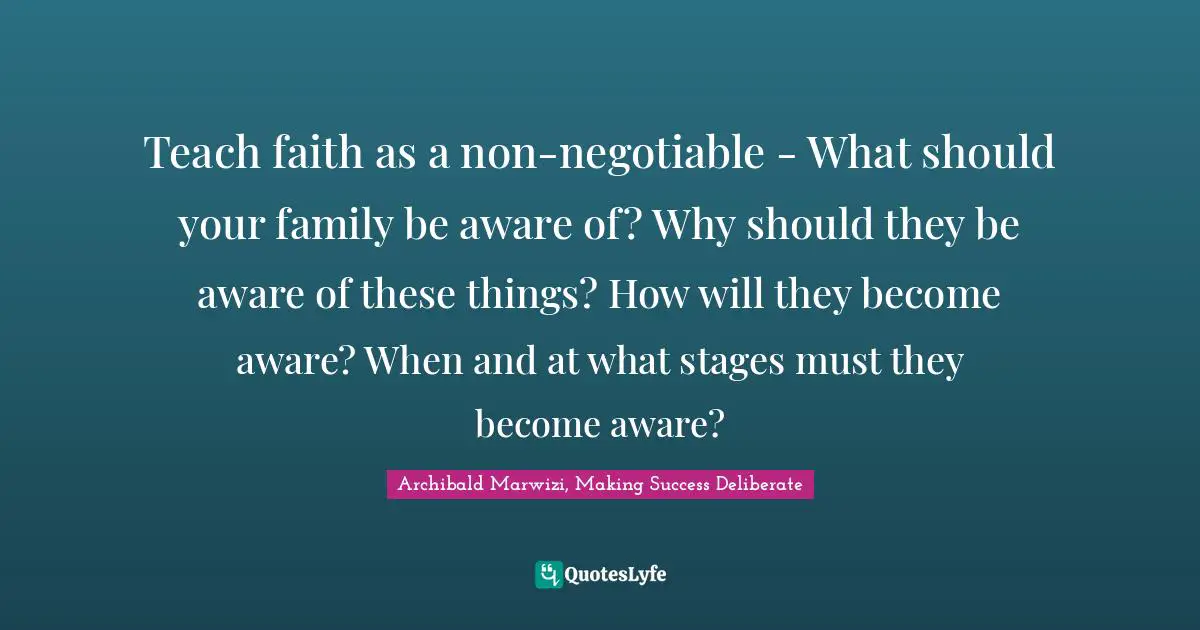 Teach faith as a non-negotiable - What should your family be aware of? Why should they be aware of these things? How will they become aware? When and at what stages must they become aware?