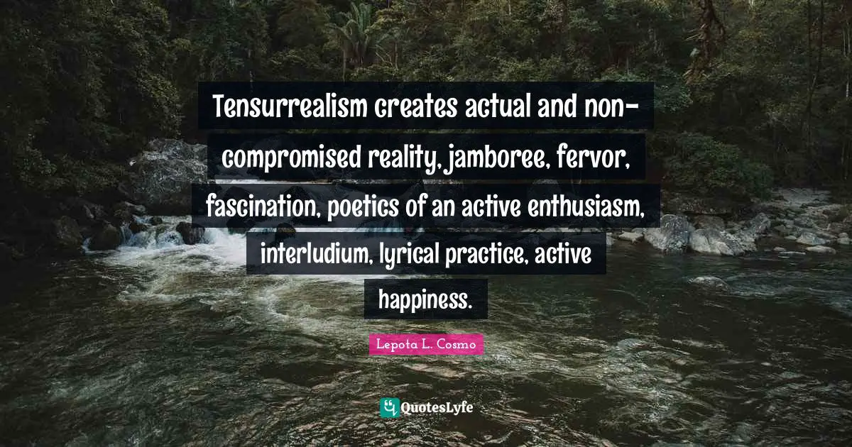 Tensurrealism creates actual and non-compromised reality, jamboree, fervor, fascination, poetics of an active enthusiasm, interludium, lyrical practice, active happiness.