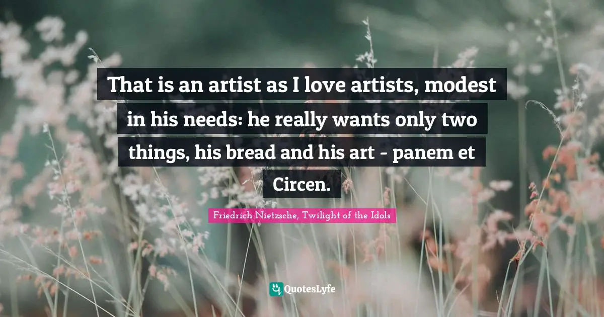 That is an artist as I love artists, modest in his needs: he really wants only two things, his bread and his art - panem et Circen.