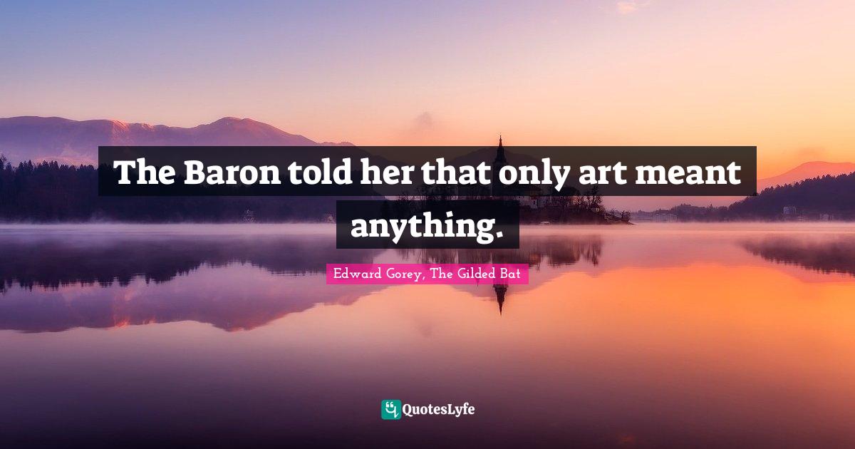 The Baron told her that only art meant anything.