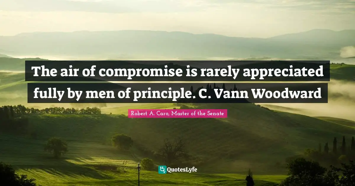 The air of compromise is rarely appreciated fully by men of principle. C. Vann Woodward