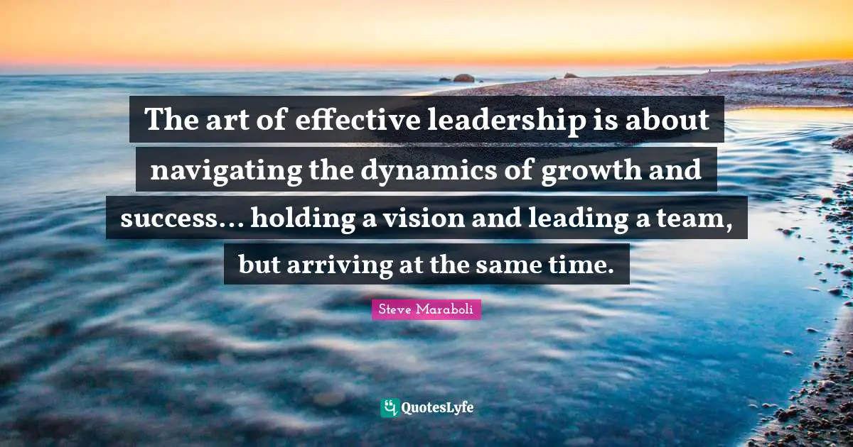 The art of effective leadership is about navigating the dynamics of growth and success… holding a vision and leading a team, but arriving at the same time.