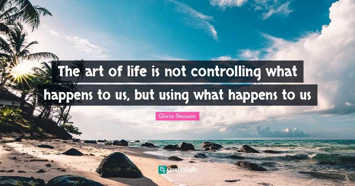 The art of life is not controlling what happens to us, but using what happens to us