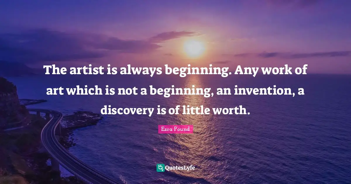 Beginning Quotes: "The artist is always beginning. Any work of art which is not a beginning, an invention, a discovery is of little worth."