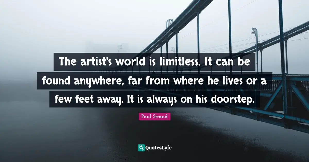 The artist's world is limitless. It can be found anywhere, far from where he lives or a few feet away. It is always on his doorstep.