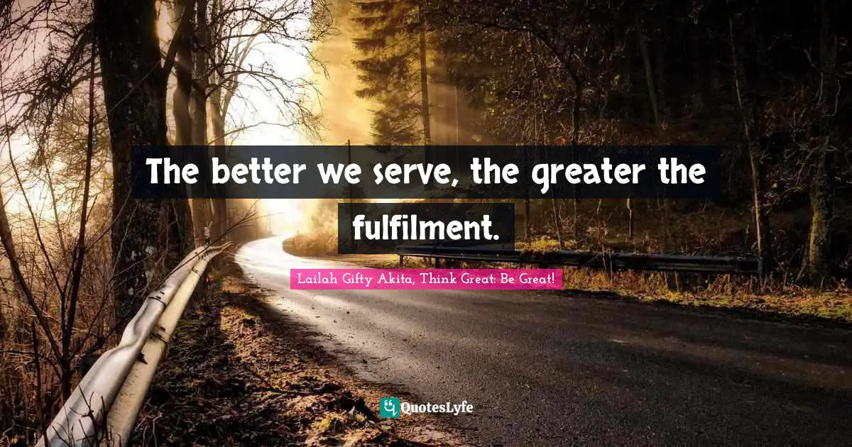 Lailah Gifty Akita, Think Great: Be Great! Quotes: The better we serve, the greater the fulfilment.