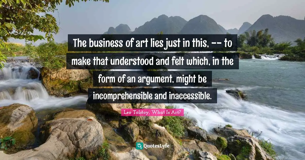 The business of art lies just in this, -- to make that understood and felt which, in the form of an argument, might be incomprehensible and inaccessible.