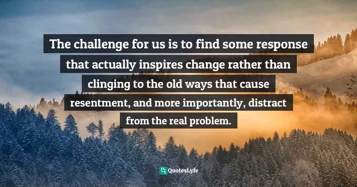 Adele Faber, How to Talk So Kids Will Listen & Listen So Kids Will Talk Quotes: The challenge for us is to find some response that actually inspires change rather than clinging to the old ways that cause resentment, and more importantly, distract from the real problem.