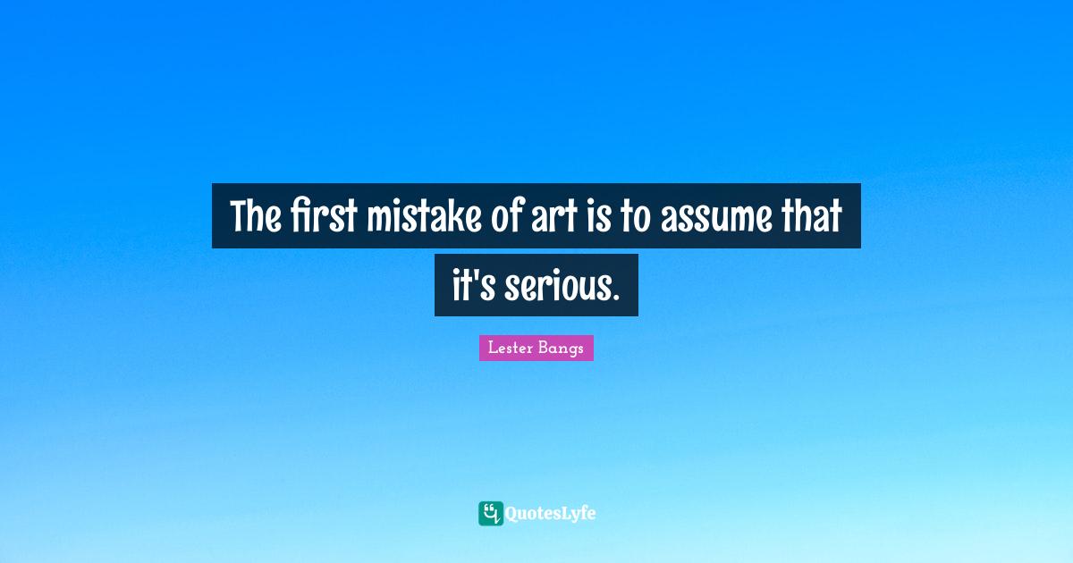 The first mistake of art is to assume that it's serious.