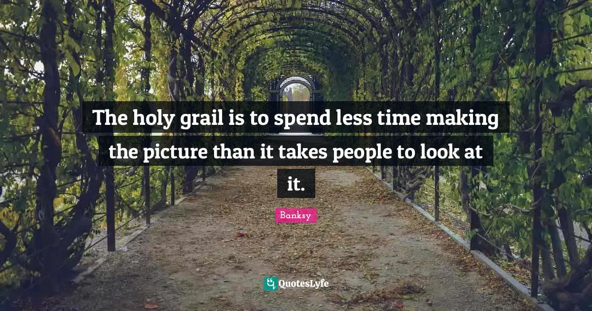 Banksy Quotes: "The holy grail is to spend less time making the picture than it takes people to look at it."