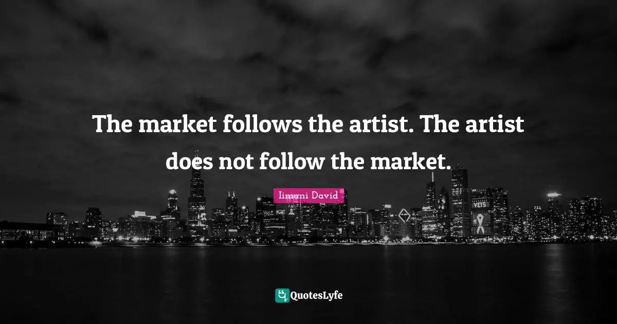 The market follows the artist. The artist does not follow the market.