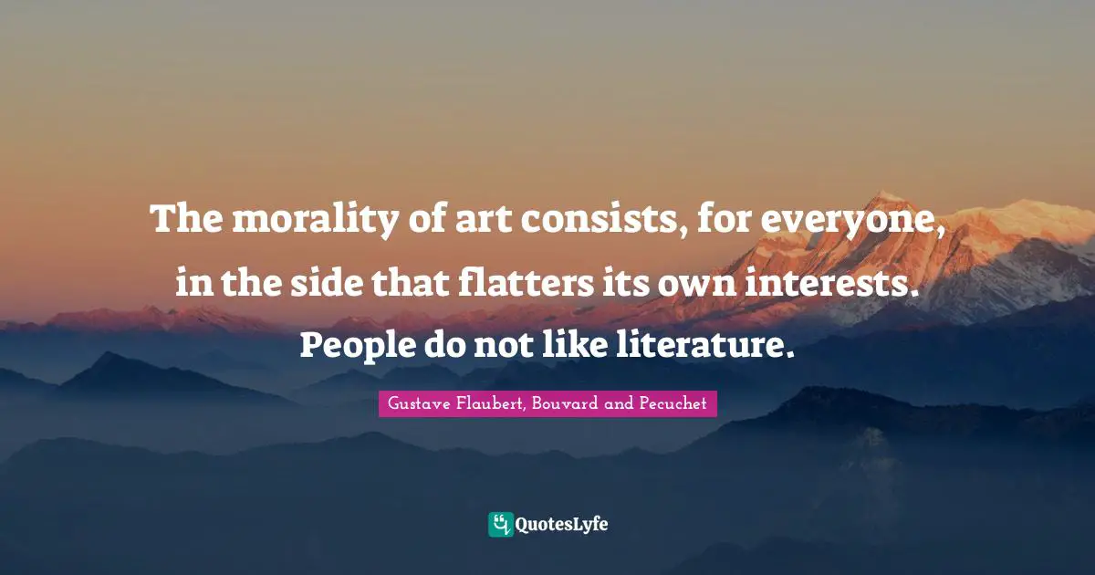 The morality of art consists, for everyone, in the side that flatters its own interests. People do not like literature.