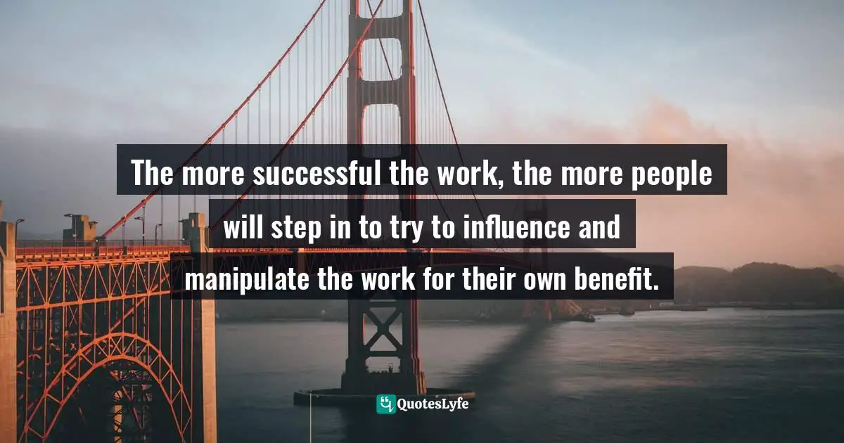 Michael Gungor, The Crowd, The Critic And The Muse: A Book For Creators Quotes: "The more successful the work, the more people will step in to try to influence and manipulate the work for their own benefit."