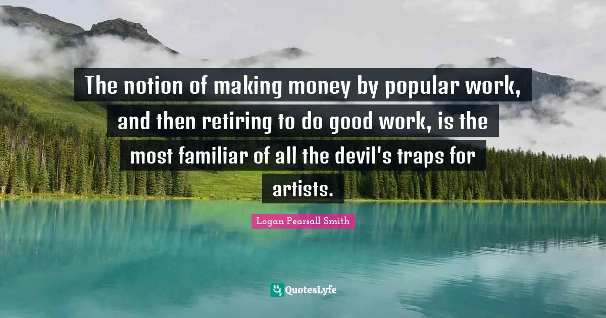 Logan Pearsall Smith Quotes: "The notion of making money by popular work, and then retiring to do good work, is the most familiar of all the devil's traps for artists."
