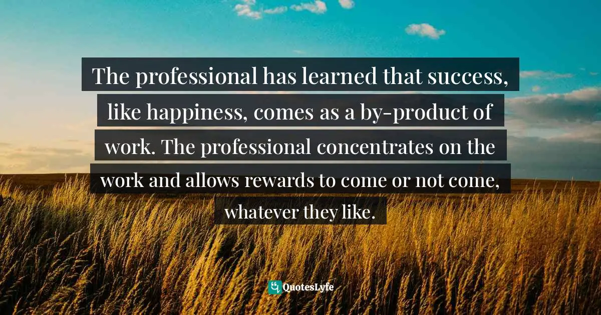 Steven Pressfield Quotes: "The professional has learned that success, like happiness, comes as a by-product of work. The professional concentrates on the work and allows rewards to come or not come, whatever they like."