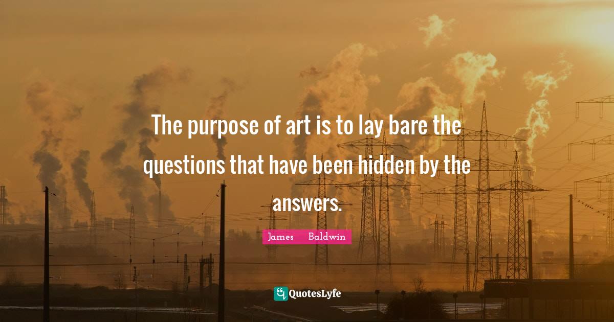 The purpose of art is to lay bare the questions that have been hidden
