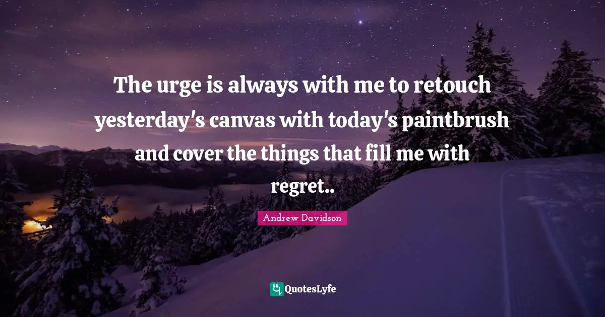 The urge is always with me to retouch yesterday's canvas with today's paintbrush and cover the things that fill me with regret..
