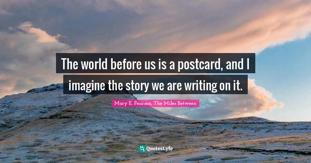 The world before us is a postcard, and I imagine the story we are writing on it.