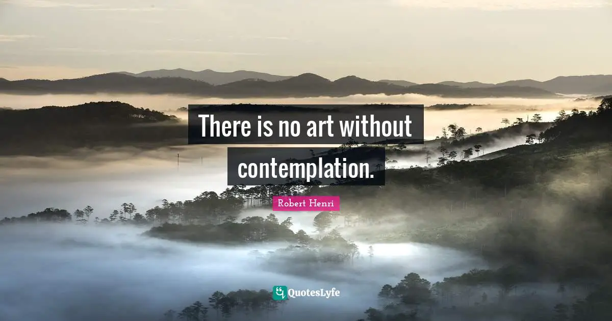 Robert Henri Quotes: "There is no art without contemplation."