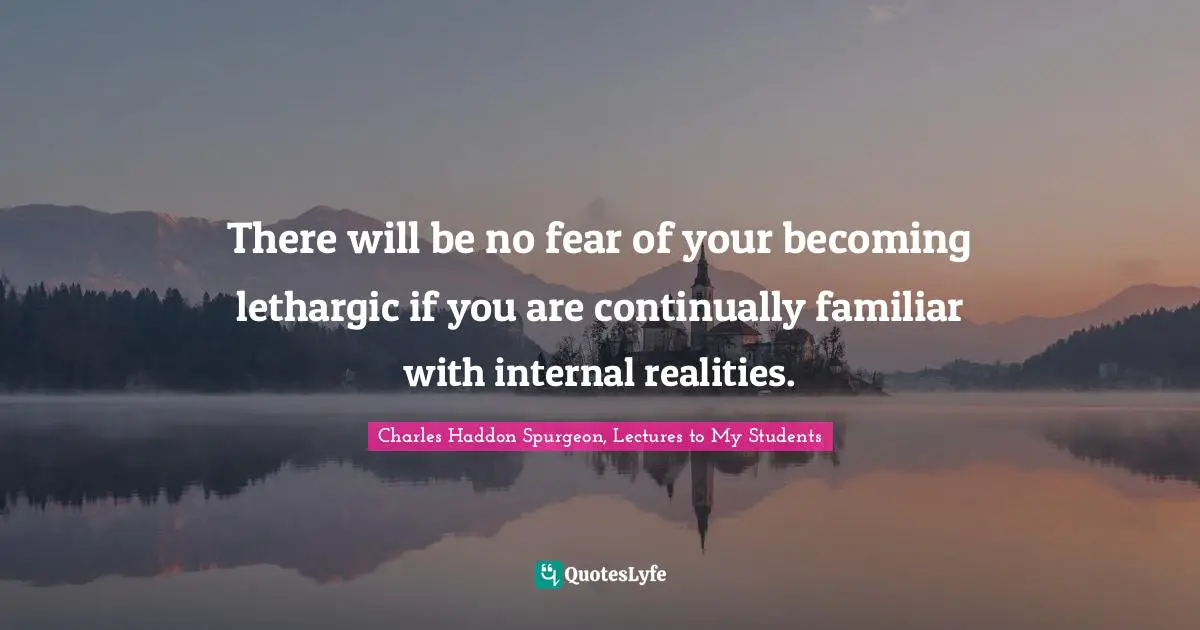 There will be no fear of your becoming lethargic if you are continually familiar with internal realities.