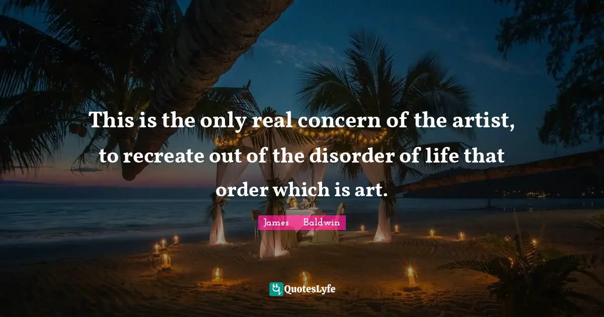 This is the only real concern of the artist, to recreate out of the disorder of life that order which is art.