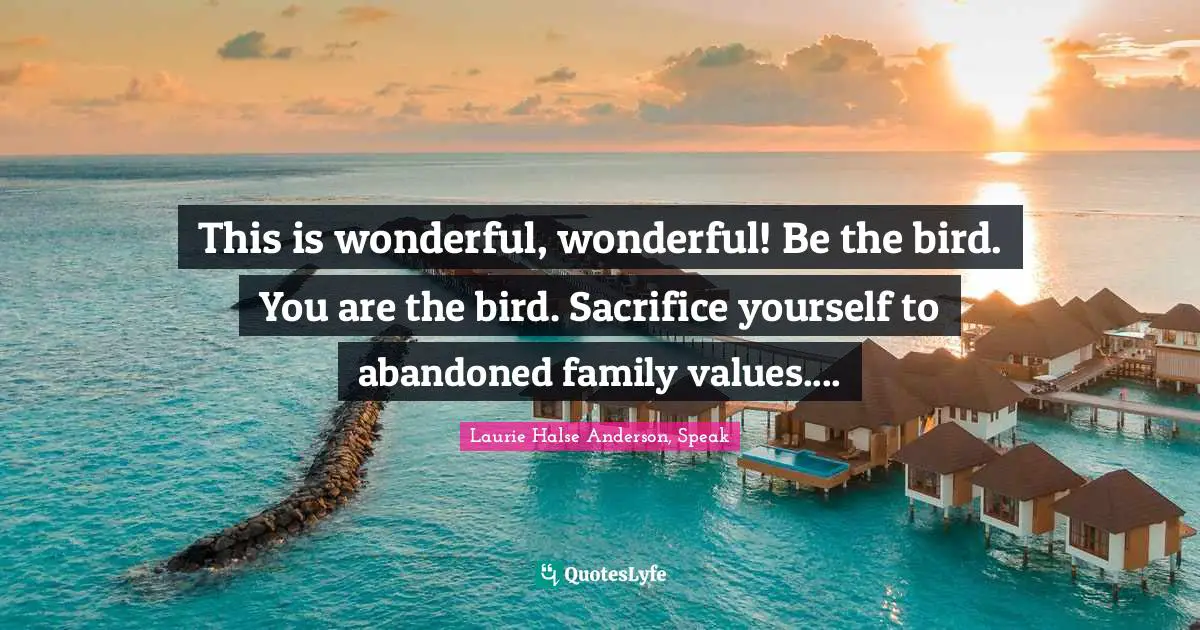 Laurie Halse Anderson, Speak Quotes: "This is wonderful, wonderful! Be the bird. You are the bird. Sacrifice yourself to abandoned family values...."
