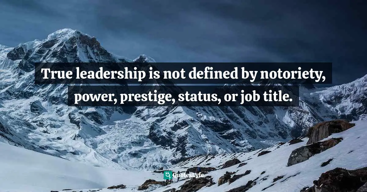 True leadership is not defined by notoriety, power, prestige, status, or job title.