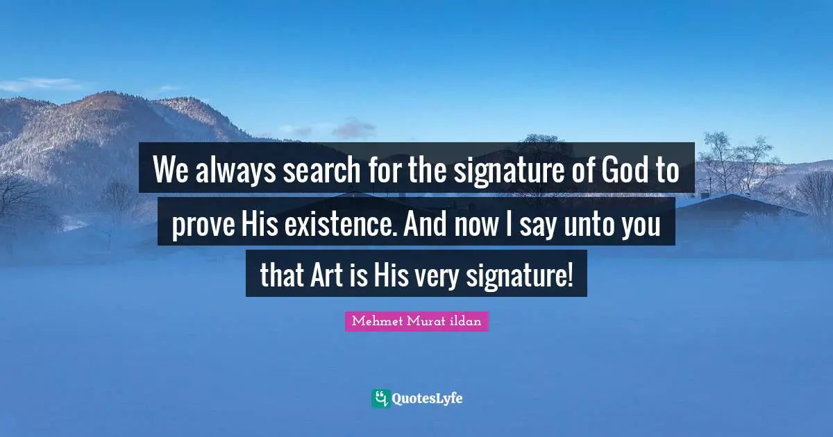 We always search for the signature of God to prove His existence. And now I say unto you that Art is His very signature!
