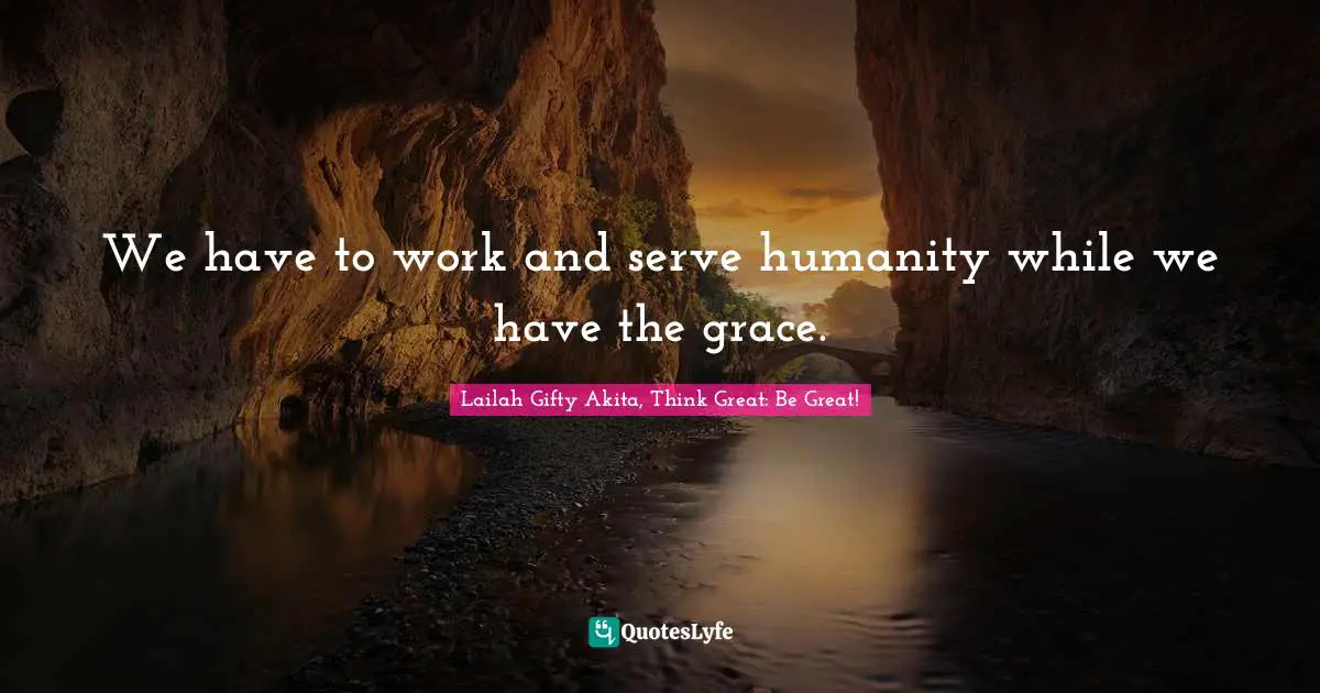 We have to work and serve humanity while we have the grace.