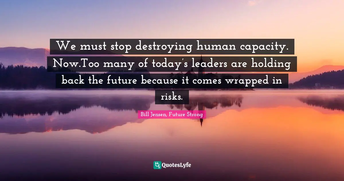 We must stop destroying human capacity. Now.Too many of today’s leaders are holding back the future because it comes wrapped in risks.