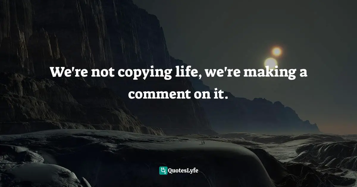 INTERNET Quotes: "We're not copying life, we're making a comment on it."