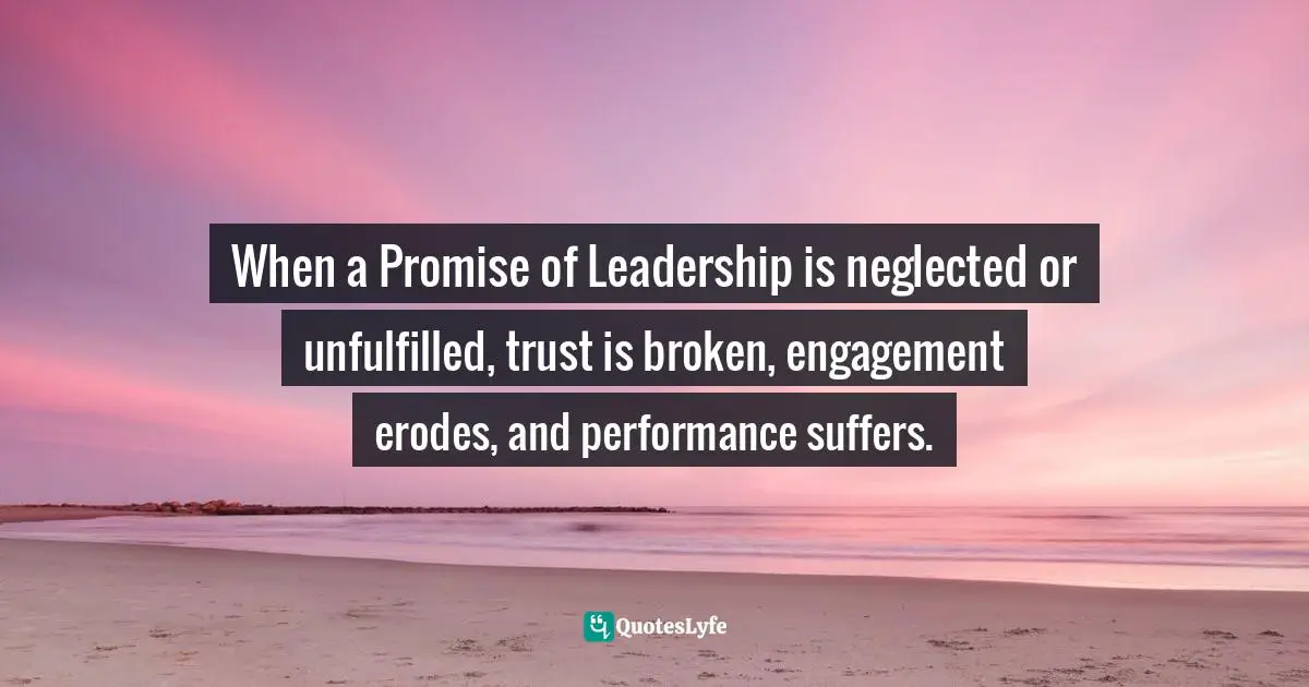 When a Promise of Leadership is neglected or unfulfilled, trust is broken, engagement erodes, and performance suffers.