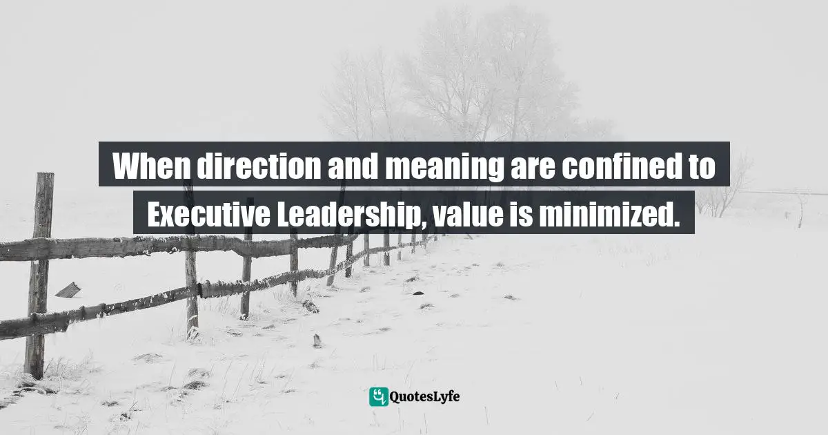 When direction and meaning are confined to Executive Leadership, value is minimized.