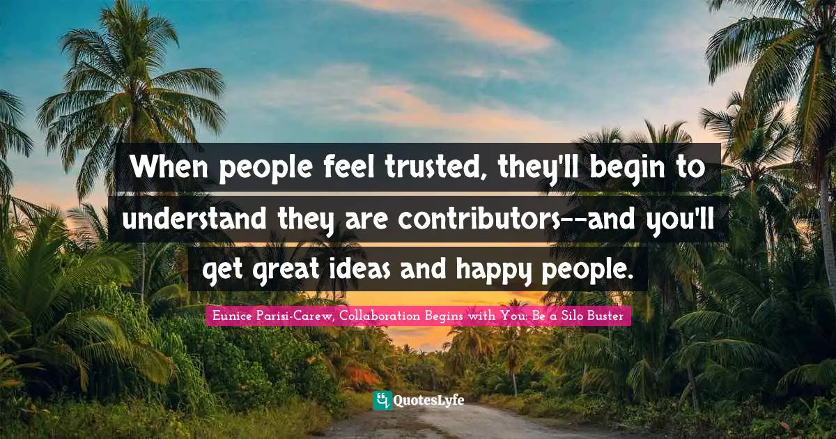 Eunice Parisi-Carew, Collaboration Begins With You: Be A Silo Buster Quotes: "When people feel trusted, they'll begin to understand they are contributors--and you'll get great ideas and happy people."