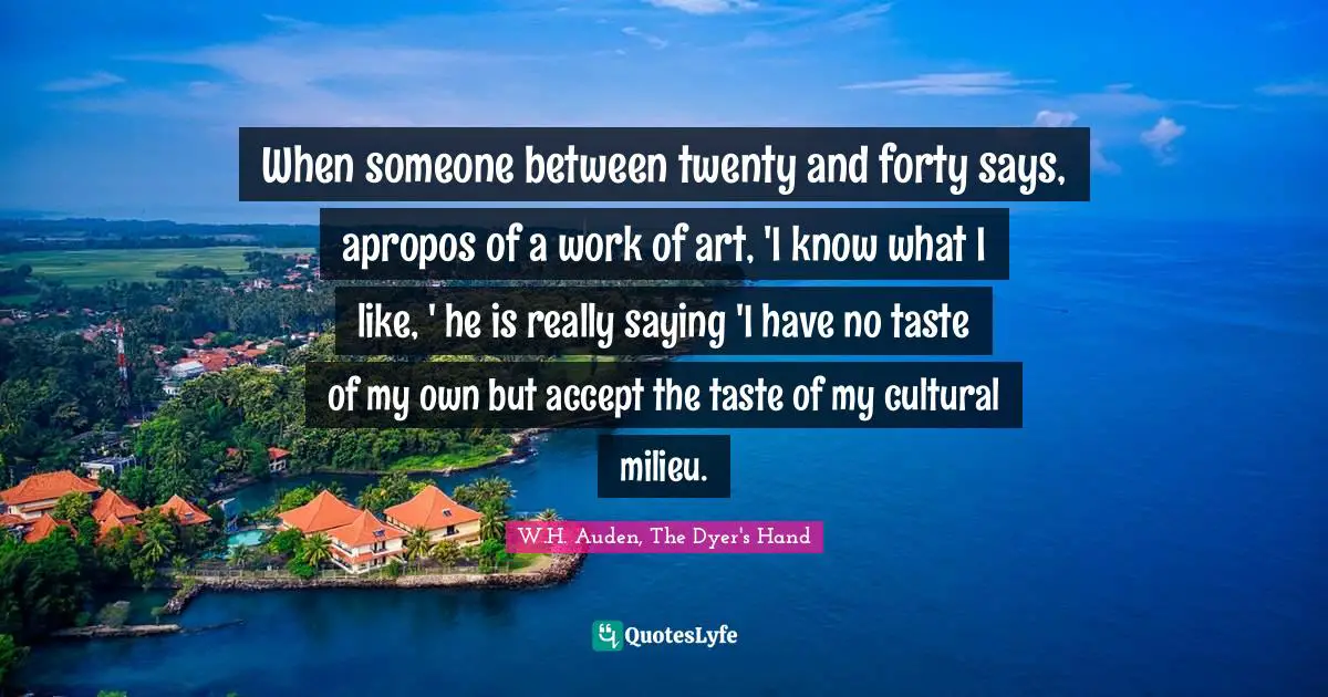 When someone between twenty and forty says, apropos of a work of art, 'I know what I like, ' he is really saying 'I have no taste of my own but accept the taste of my cultural milieu.