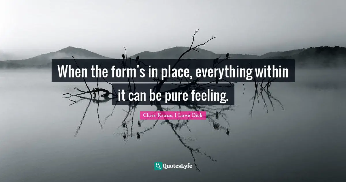 When the form's in place, everything within it can be pure feeling.