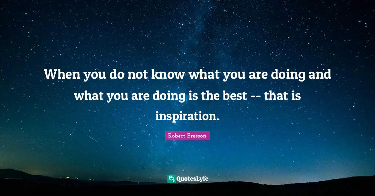 When you do not know what you are doing and what you are doing is the best -- that is inspiration.