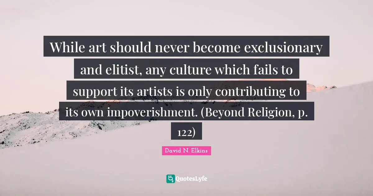 While art should never become exclusionary and elitist, any culture which fails to support its artists is only contributing to its own impoverishment. (Beyond Religion, p. 122)