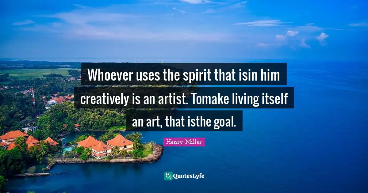 Whoever uses the spirit that isin him creatively is an artist. Tomake living itself an art, that isthe goal.