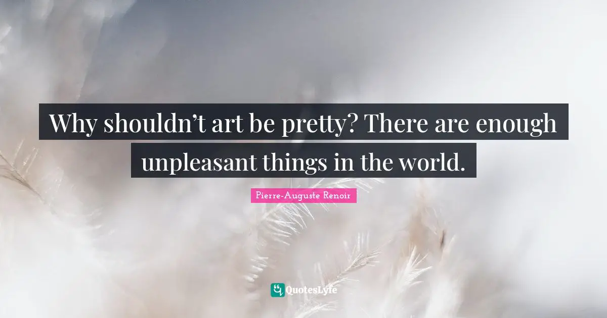 Pierre-Auguste Renoir Quotes: "Why shouldn’t art be pretty? There are enough unpleasant things in the world."