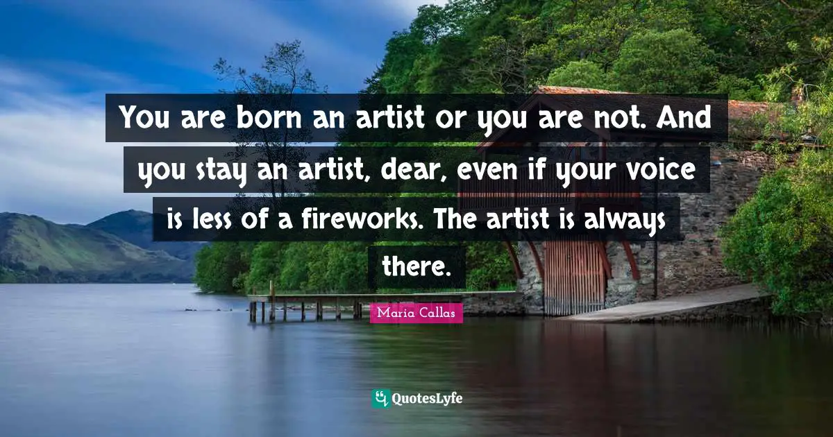 You are born an artist or you are not. And you stay an artist, dear, even if your voice is less of a fireworks. The artist is always there.