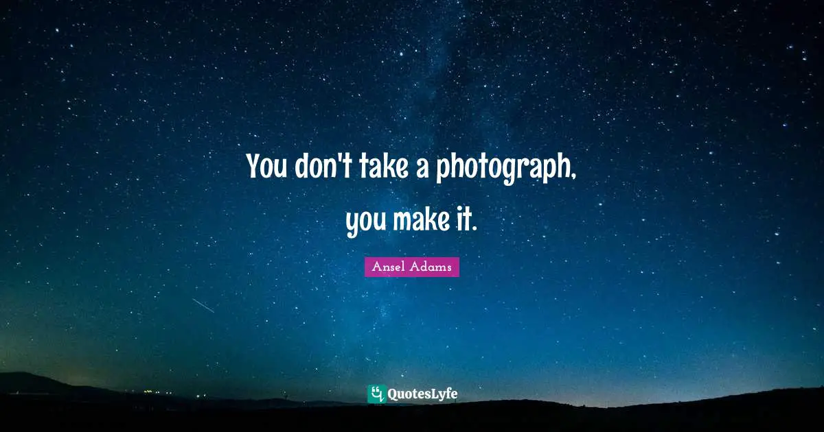 You don't take a photograph, you make it.