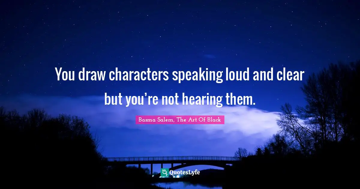 You draw characters speaking loud and clear but you’re not hearing them.