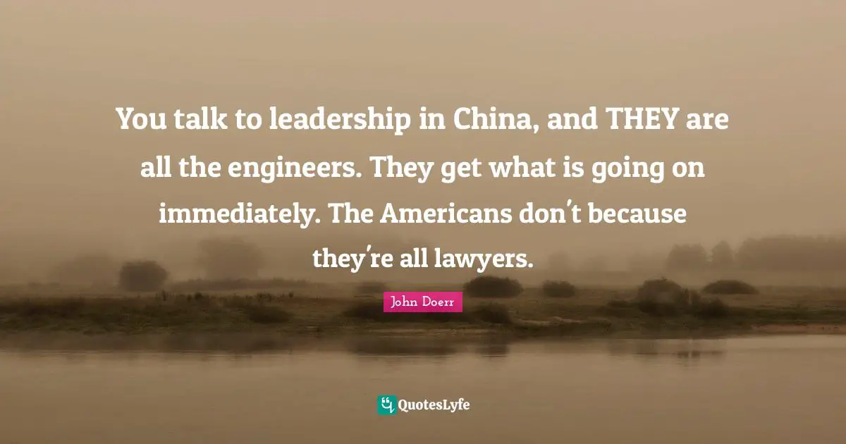 You talk to leadership in China, and THEY are all the engineers. They get what is going on immediately. The Americans don't because they're all lawyers.