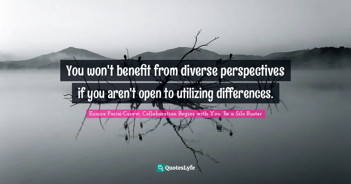 Eunice Parisi-Carew, Collaboration Begins With You: Be A Silo Buster Quotes: "You won't benefit from diverse perspectives if you aren't open to utilizing differences."