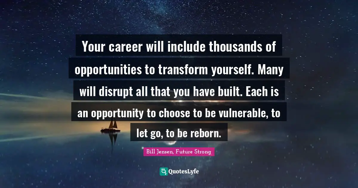Your career will include thousands of opportunities to transform yourself. Many will disrupt all that you have built. Each is an opportunity to choose to be vulnerable, to let go, to be reborn.