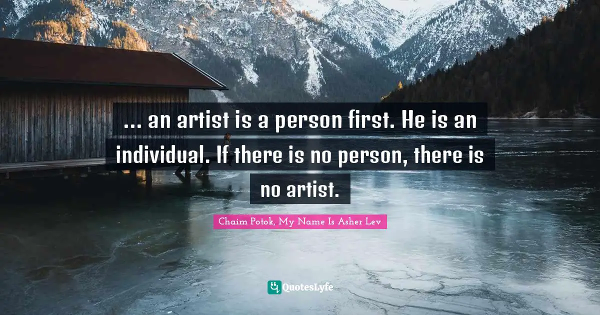 ... an artist is a person first. He is an individual. If there is no person, there is no artist.